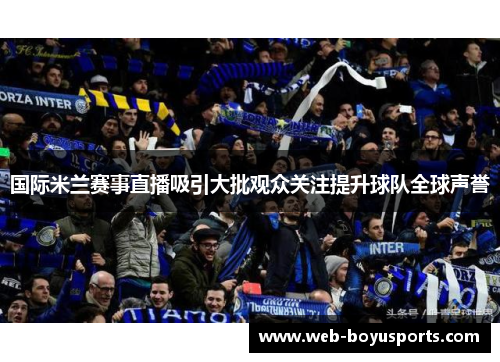 国际米兰赛事直播吸引大批观众关注提升球队全球声誉