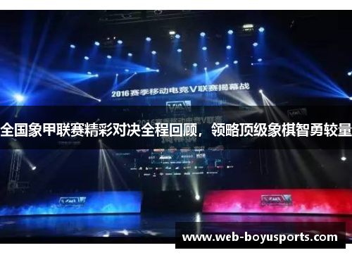 全国象甲联赛精彩对决全程回顾，领略顶级象棋智勇较量