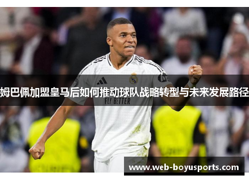 姆巴佩加盟皇马后如何推动球队战略转型与未来发展路径