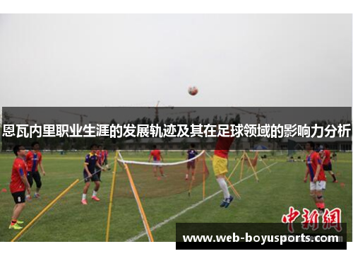 恩瓦内里职业生涯的发展轨迹及其在足球领域的影响力分析