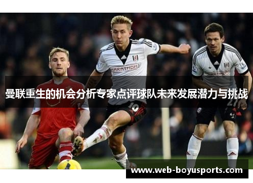 曼联重生的机会分析专家点评球队未来发展潜力与挑战