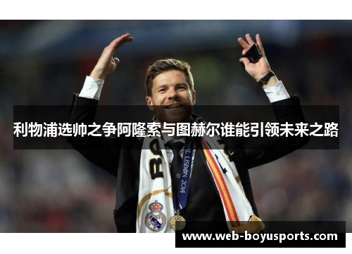 利物浦选帅之争阿隆索与图赫尔谁能引领未来之路