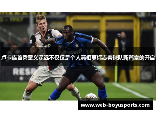 卢卡库首秀意义深远不仅仅是个人亮相更标志着球队新篇章的开启