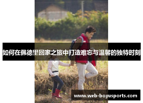 如何在佩德里回家之旅中打造难忘与温馨的独特时刻