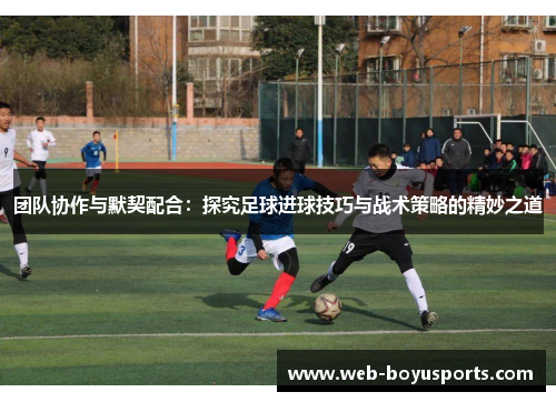 团队协作与默契配合：探究足球进球技巧与战术策略的精妙之道
