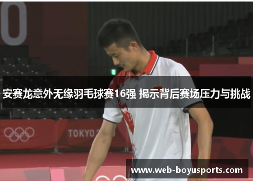 安赛龙意外无缘羽毛球赛16强 揭示背后赛场压力与挑战