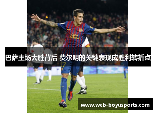 巴萨主场大胜背后 费尔明的关键表现成胜利转折点