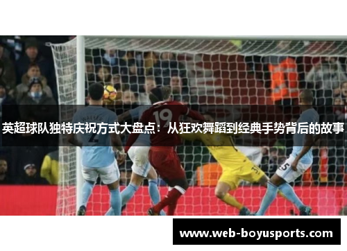 英超球队独特庆祝方式大盘点：从狂欢舞蹈到经典手势背后的故事