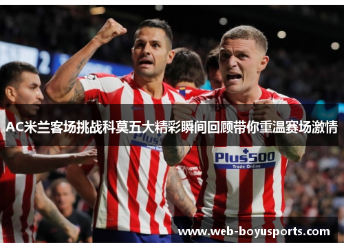 AC米兰客场挑战科莫五大精彩瞬间回顾带你重温赛场激情