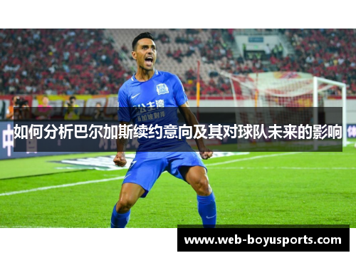 如何分析巴尔加斯续约意向及其对球队未来的影响