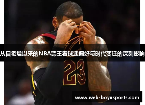 从自老詹以来的NBA票王看球迷偏好与时代变迁的深刻影响
