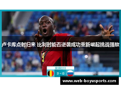 卢卡库点射归来 比利时能否逆袭成功重新崛起挑战强敌