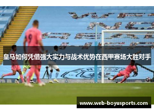 皇马如何凭借强大实力与战术优势在西甲赛场大胜对手