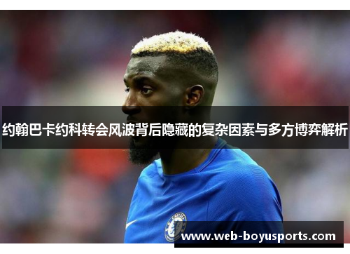 约翰巴卡约科转会风波背后隐藏的复杂因素与多方博弈解析