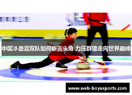中国冰壶混双队如何崭露头角 力压群雄走向世界巅峰