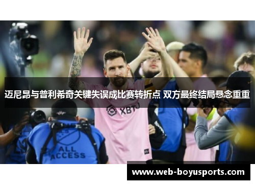 迈尼昂与普利希奇关键失误成比赛转折点 双方最终结局悬念重重