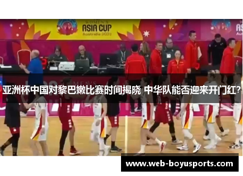 亚洲杯中国对黎巴嫩比赛时间揭晓 中华队能否迎来开门红？