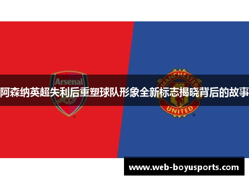 阿森纳英超失利后重塑球队形象全新标志揭晓背后的故事