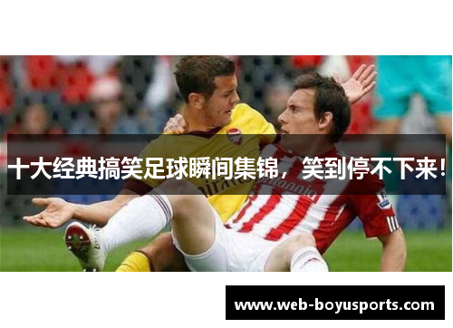 十大经典搞笑足球瞬间集锦，笑到停不下来！