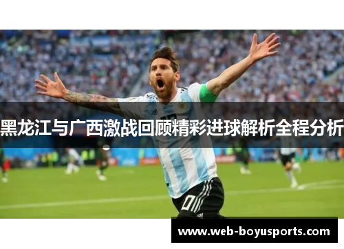 黑龙江与广西激战回顾精彩进球解析全程分析