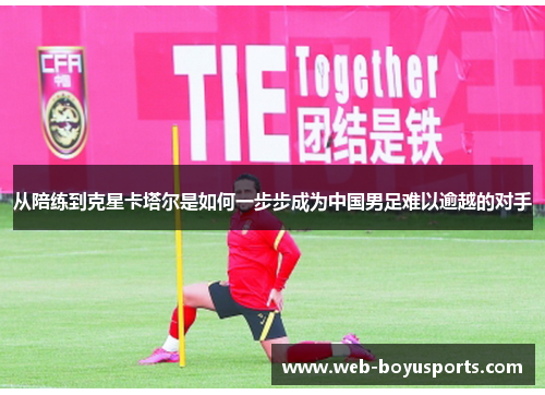 从陪练到克星卡塔尔是如何一步步成为中国男足难以逾越的对手