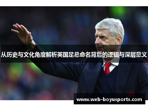 从历史与文化角度解析英国足总命名背后的逻辑与深层意义