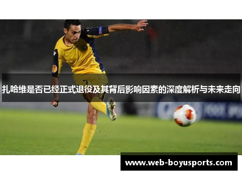 扎哈维是否已经正式退役及其背后影响因素的深度解析与未来走向